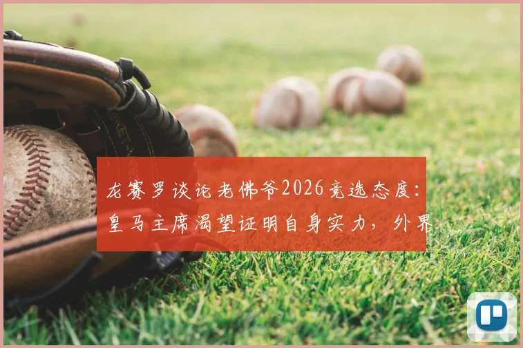 龙赛罗谈论老佛爷2026竞选态度：皇马主席渴望证明自身实力，外界期待其付诸行动