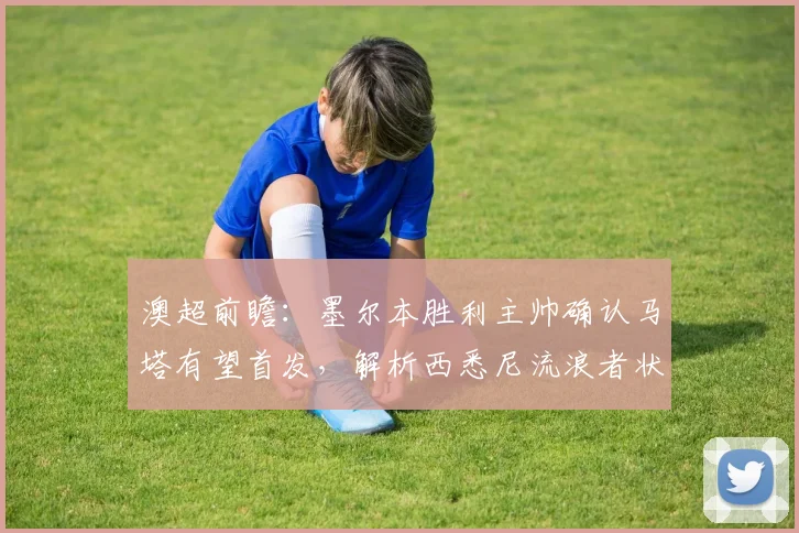 澳超前瞻：墨尔本胜利主帅确认马塔有望首发，解析西悉尼流浪者状态不佳但绝不可小觑