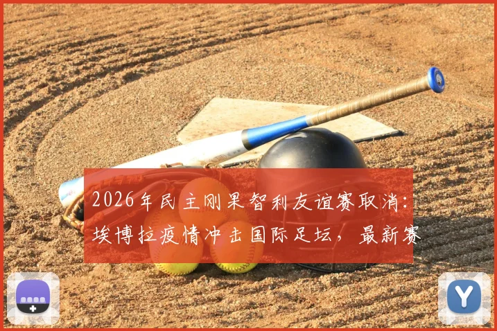 2026年民主刚果智利友谊赛取消:埃博拉疫情冲击国际足坛,最新赛程变动一览