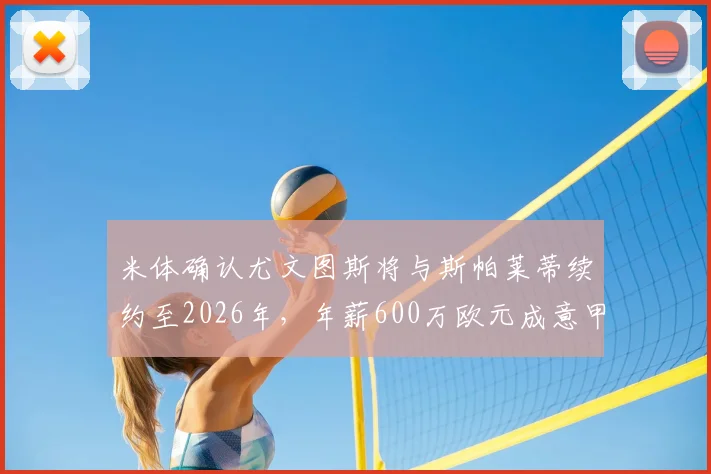 米体确认尤文图斯将与斯帕莱蒂续约至2026年,年薪600万欧元成意甲顶薪,球队未来计划全解析