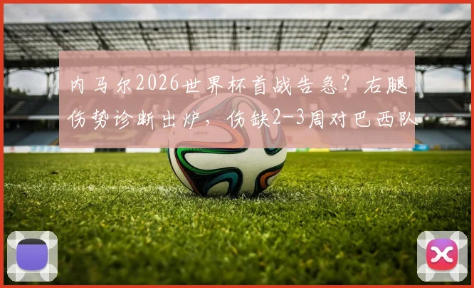 内马尔2026世界杯首战告急？右腿伤势诊断出炉，伤缺2-3周对巴西队影响几何