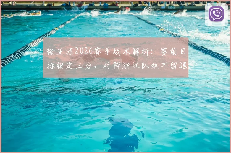 徐正源2026赛季战术解析：赛前目标锁定三分，对阵浙江队绝不留退路，主帅强硬态度背后的球队策略