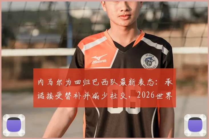 内马尔为回归巴西队最新表态：承诺接受替补并减少社交，2026世界杯迎转机