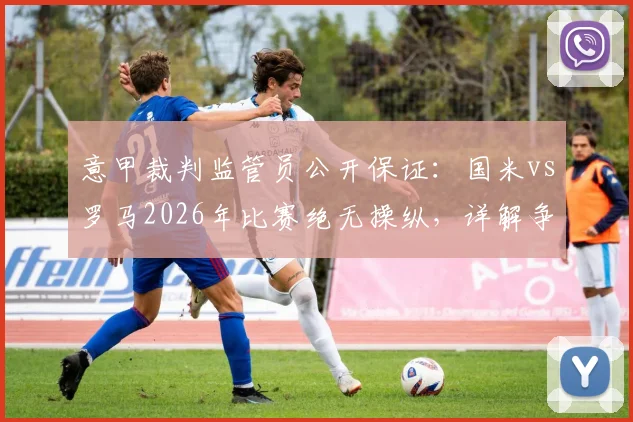 意甲裁判监管员公开保证:国米vs罗马2026年比赛绝无操纵,详解争议判罚与球迷质疑焦点