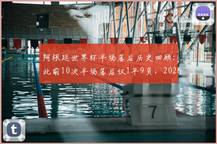 阿根廷世界杯半场落后历史回顾:此前10次半场落后仅1平9负,2026能否打破魔咒?