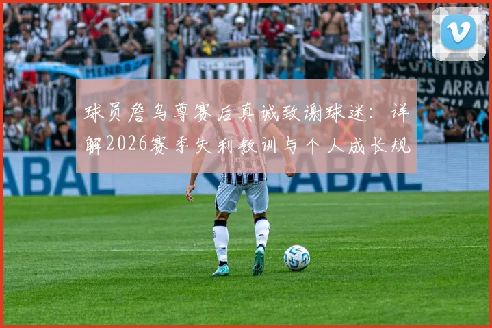 球员詹乌尊赛后真诚致谢球迷：详解2026赛季失利教训与个人成长规划，球迷热议其未来发展
