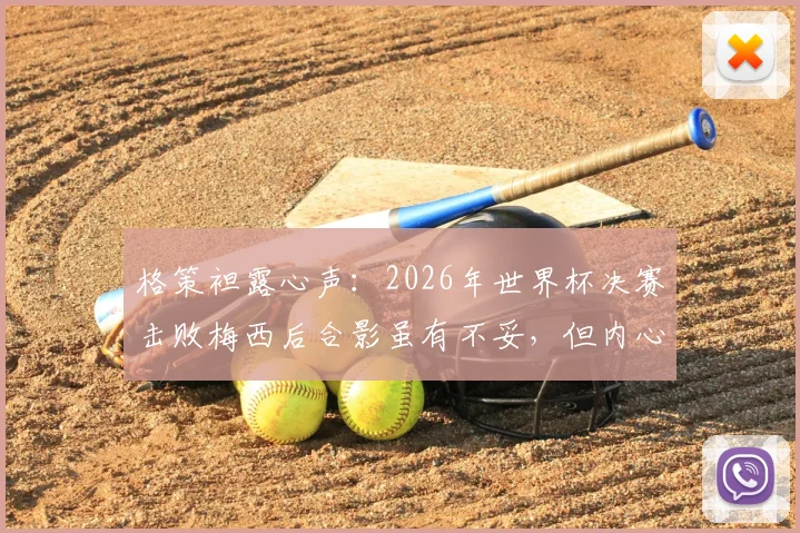 格策袒露心声:2026年世界杯决赛击败梅西后合影虽有不妥,但内心由衷敬佩他