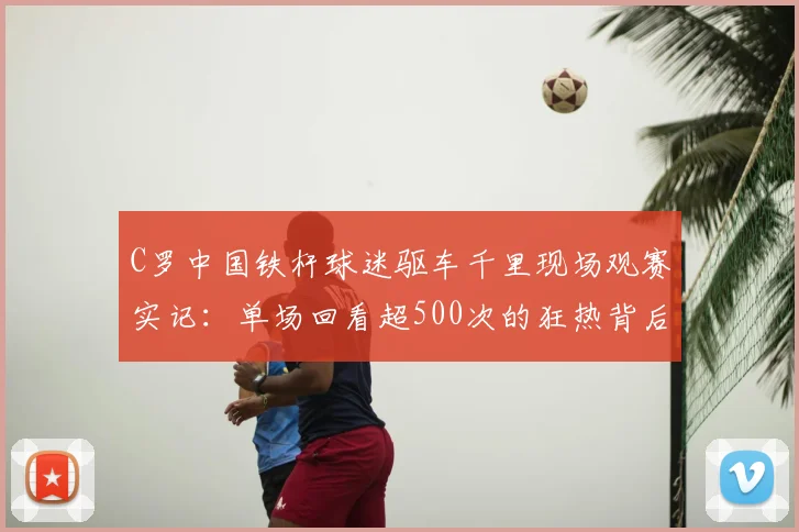 C罗中国铁杆球迷驱车千里现场观赛实记：单场回看超500次的狂热背后
