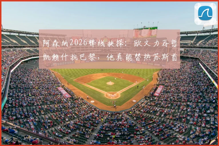 阿森纳2026锋线抉择:欧文力荐哲凯赖什抗巴黎,他真能替热苏斯首发吗?