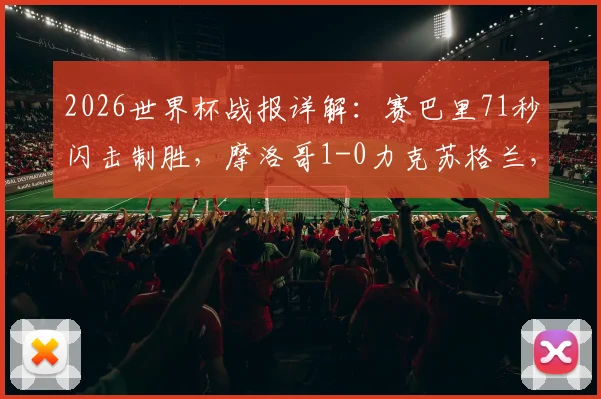 2026世界杯战报详解:赛巴里71秒闪击制胜,摩洛哥1-0力克苏格兰,附全场数据与出线形势分析