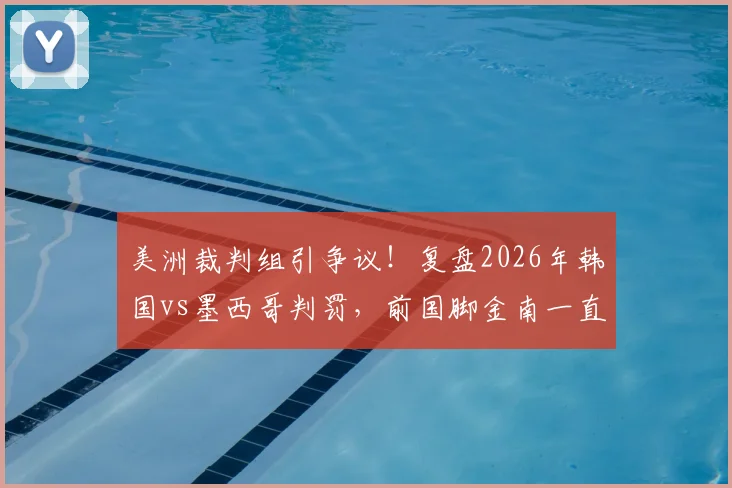 美洲裁判组引争议!复盘2026年韩国vs墨西哥判罚,前国脚金南一直言偏袒,韩媒愤怒点分析