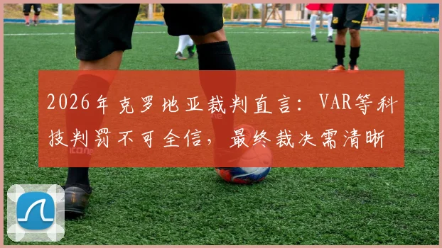 2026年克罗地亚裁判直言：VAR等科技判罚不可全信，最终裁决需清晰视觉证据支持，详解足球判罚新标准