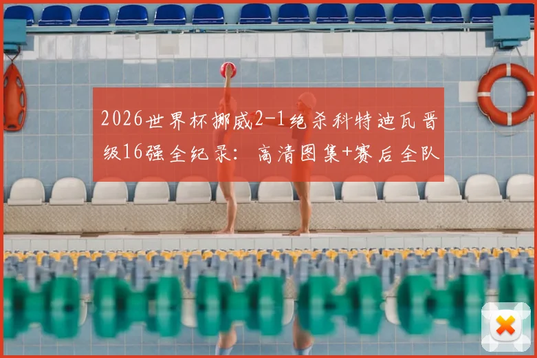2026世界杯挪威2-1绝杀科特迪瓦晋级16强全纪录：高清图集+赛后全队划船庆祝视频完整版
