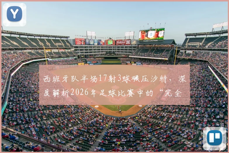 西班牙队半场17射3球碾压沙特，深度解析2026年足球比赛中的“完全压制”战术与数据
