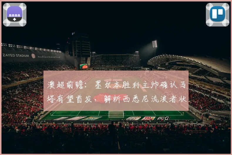 澳超前瞻:墨尔本胜利主帅确认马塔有望首发,解析西悉尼流浪者状态不佳但绝不可小觑