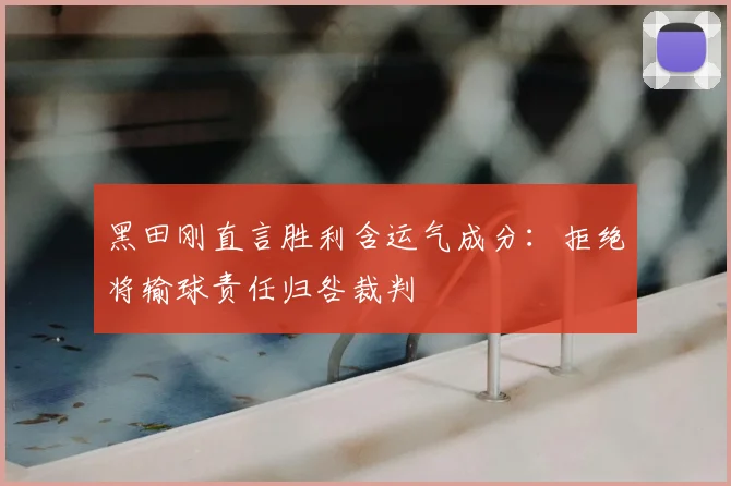 黑田刚直言胜利含运气成分：拒绝将输球责任归咎裁判