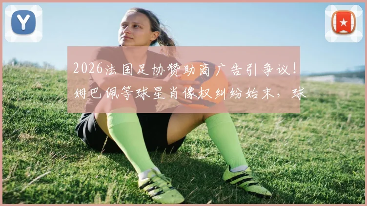 2026法国足协赞助商广告引争议！姆巴佩等球星肖像权纠纷始末，球队集体不满原因深度剖析