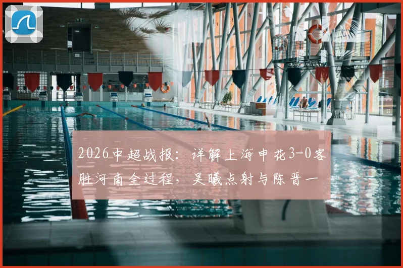 2026中超战报:详解上海申花3-0客胜河南全过程,吴曦点射与陈晋一破门集锦及赛后技术分析