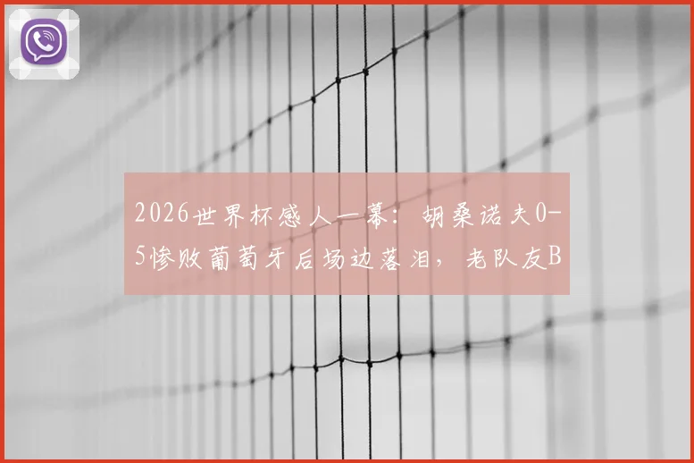 2026世界杯感人一幕：胡桑诺夫0-5惨败葡萄牙后场边落泪，老队友B席上前低声安慰说了什么？