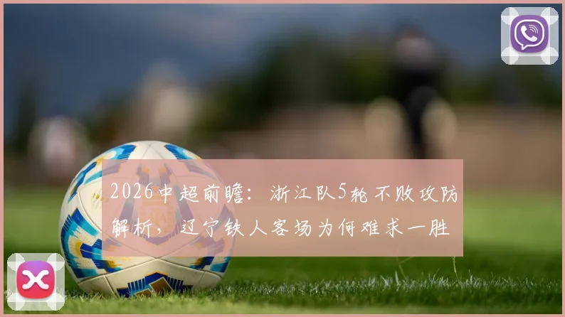 2026中超前瞻:浙江队5轮不败攻防解析,辽宁铁人客场为何难求一胜?看历史交锋与保级关键战