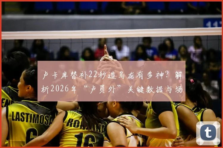 卢卡库替补22秒造乌龙有多神？解析2026年“卢员外”关键数据与场上战术价值