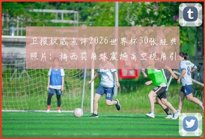 卫报权威点评2026世界杯30张经典照片：梅西罚角球震撼高空视角引热议，完整榜单及高清大图一网打尽