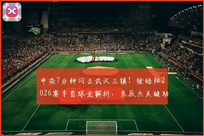 申花7分钟闪击武汉三镇！徐皓阳2026赛季首球全解析，朱辰杰关键助攻细节回顾