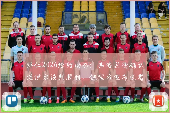 拜仁2026续约动态：弗洛因德确认诺伊尔谈判顺利，但官方宣布还需等待
