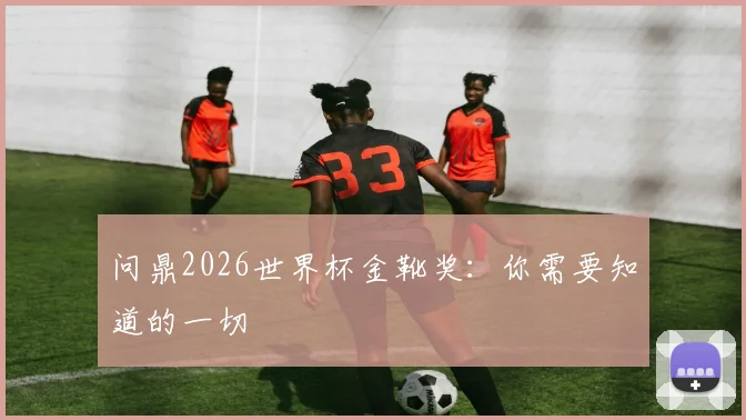 问鼎2026世界杯金靴奖:你需要知道的一切