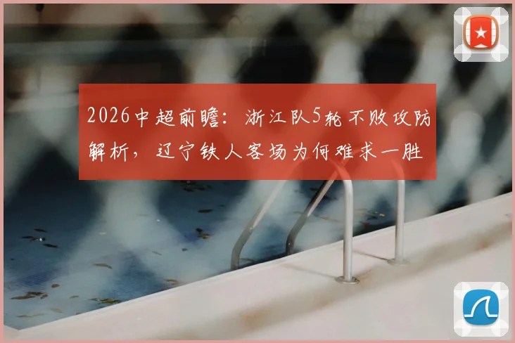 2026中超前瞻：浙江队5轮不败攻防解析，辽宁铁人客场为何难求一胜？看历史交锋与保级关键战