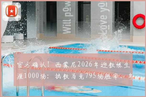 官方确认!西蒙尼2026年迎教练生涯1000场:执教马竞795场胜率、年薪及历史地位深度解析