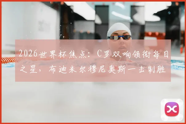 2026世界杯焦点:C罗双响领衔每日之星,布迪米尔穆尼奥斯一击制胜完整战报与视频集锦