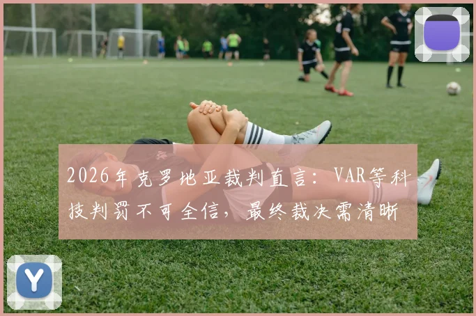 2026年克罗地亚裁判直言:VAR等科技判罚不可全信,最终裁决需清晰视觉证据支持,详解足球判罚新标准