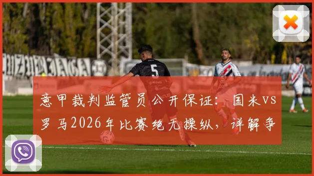 意甲裁判监管员公开保证：国米vs罗马2026年比赛绝无操纵，详解争议判罚与球迷质疑焦点