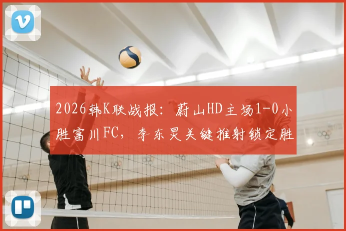 2026韩K联战报:蔚山HD主场1-0小胜富川FC,李东炅关键推射锁定胜局,附全场录像回放地址