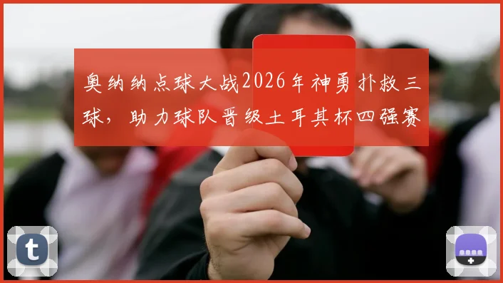 奥纳纳点球大战2026年神勇扑救三球，助力球队晋级土耳其杯四强赛程对阵分析