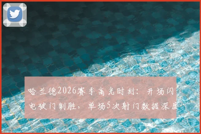 哈兰德2026赛季高光时刻：开场闪电破门制胜，单场5次射门数据深度剖析与效率解读