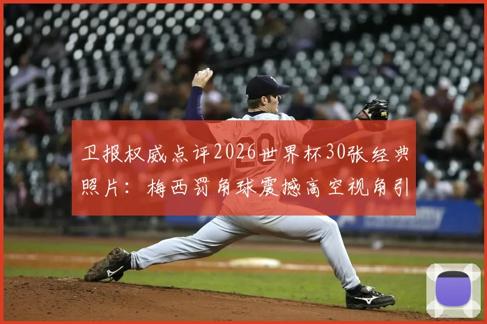 卫报权威点评2026世界杯30张经典照片：梅西罚角球震撼高空视角引热议，完整榜单及高清大图一网打尽