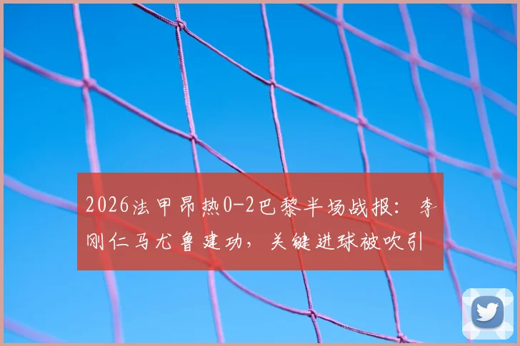 2026法甲昂热0-2巴黎半场战报：李刚仁马尤鲁建功，关键进球被吹引争议