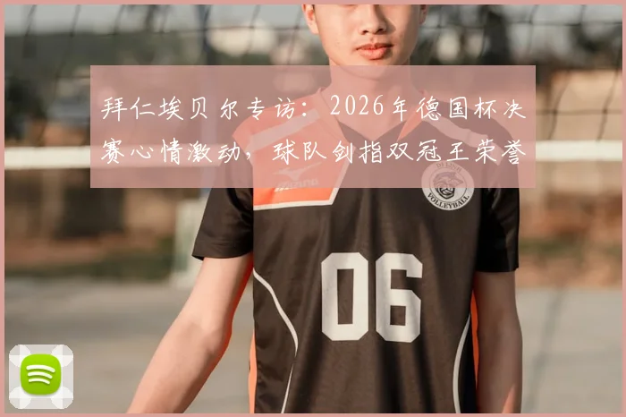 拜仁埃贝尔专访:2026年德国杯决赛心情激动,球队剑指双冠王荣誉深度解析