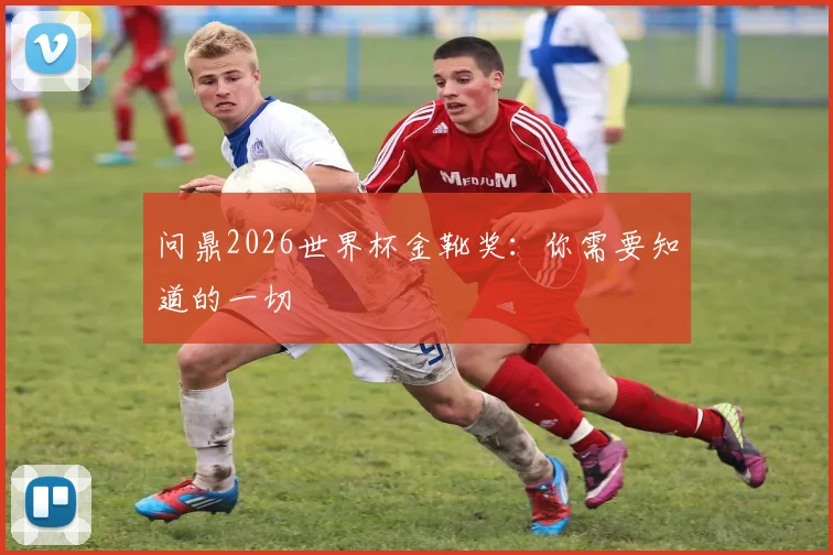 问鼎2026世界杯金靴奖：你需要知道的一切