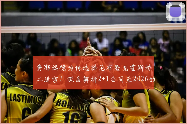 费耶诺德为何选择范布隆克霍斯特二进宫？深度解析2+1合同至2026的背后考量与球队前景
