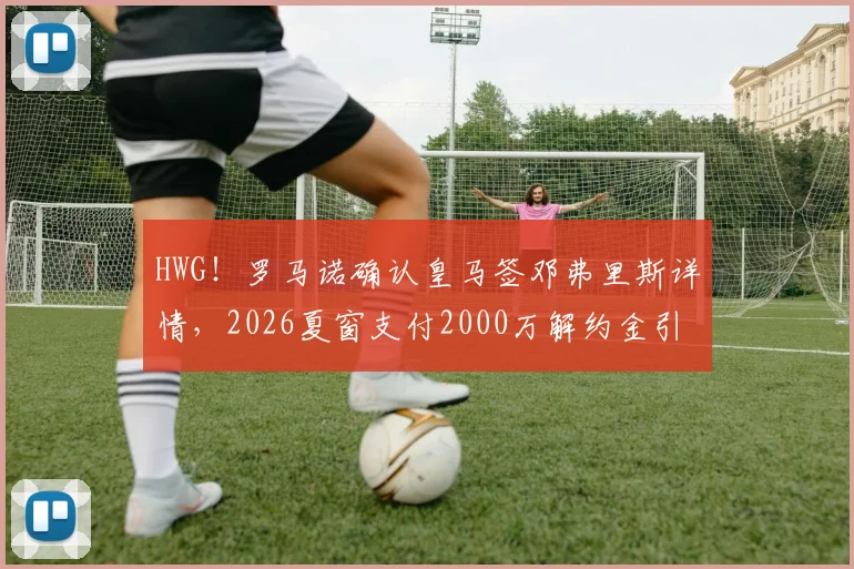 HWG！罗马诺确认皇马签邓弗里斯详情，2026夏窗支付2000万解约金引援国米飞翼