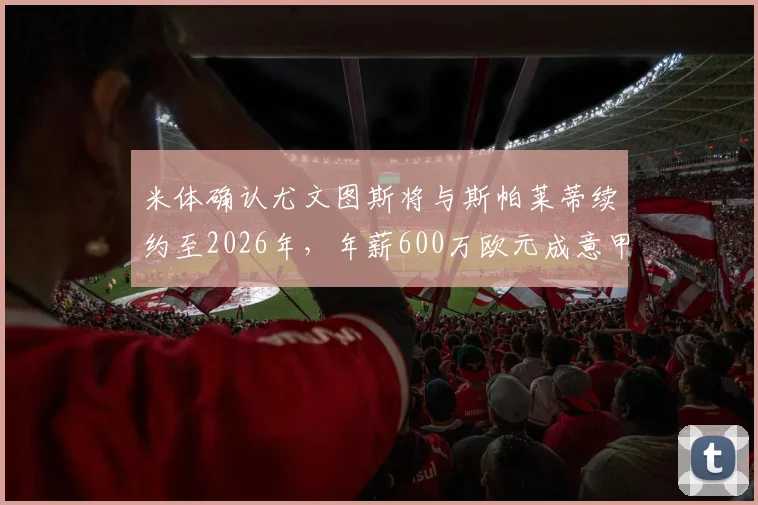 米体确认尤文图斯将与斯帕莱蒂续约至2026年，年薪600万欧元成意甲顶薪，球队未来计划全解析