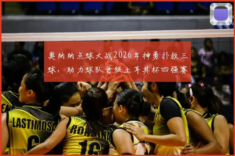 奥纳纳点球大战2026年神勇扑救三球,助力球队晋级土耳其杯四强赛程对阵分析
