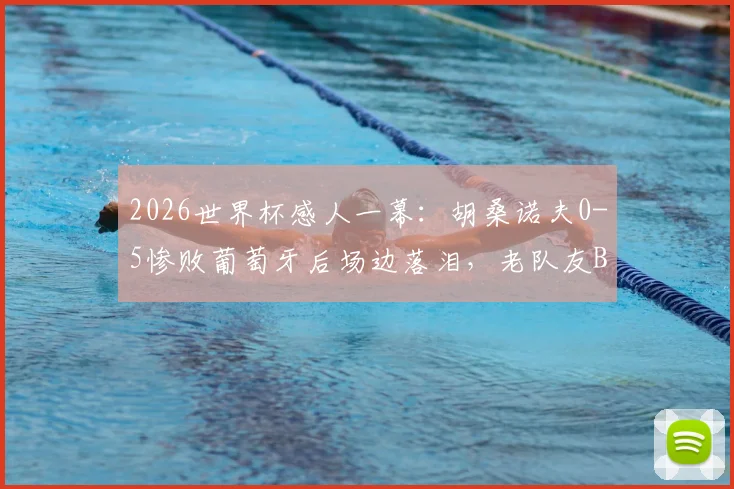 2026世界杯感人一幕：胡桑诺夫0-5惨败葡萄牙后场边落泪，老队友B席上前低声安慰说了什么？