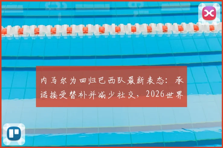内马尔为回归巴西队最新表态：承诺接受替补并减少社交，2026世界杯迎转机