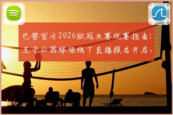 巴黎官方2026欧冠决赛观赛指南：王子公园球场线下直播报名开启，球迷参与全流程解析