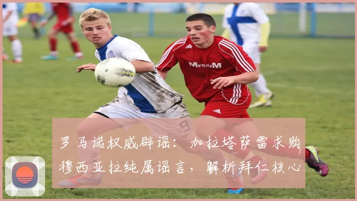 罗马诺权威辟谣：加拉塔萨雷求购穆西亚拉纯属谣言，解析拜仁核心留队原因与未来规划