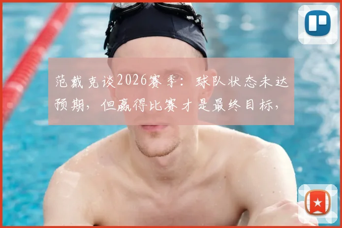 范戴克谈2026赛季:球队状态未达预期,但赢得比赛才是最终目标,队长剖析关键问题
